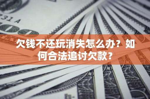 武汉欠钱不还玩消失怎么办？如何合法追讨欠款？