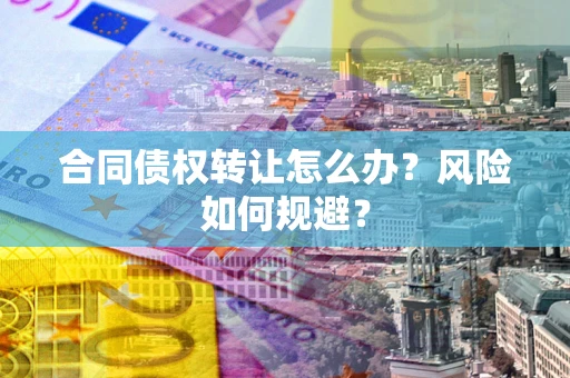 武汉合同债权转让怎么办？风险如何规避？