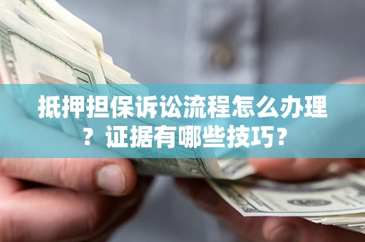 武汉抵押担保诉讼流程怎么办理？证据有哪些技巧？