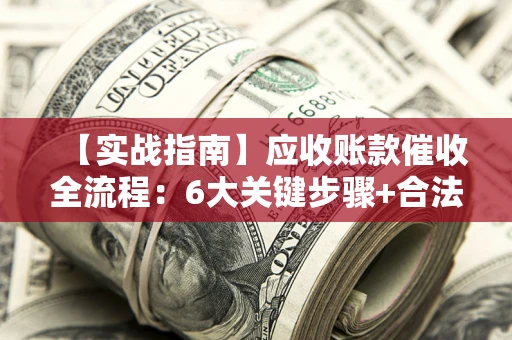 武汉【实战指南】应收账款催收全流程：6大关键步骤+合法回款技巧