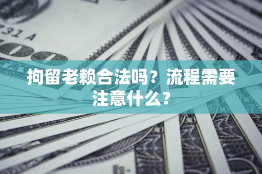 武汉拘留老赖合法吗？流程需要注意什么？