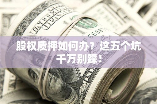 武汉股权质押如何办？这五个坑千万别踩！