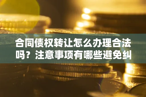 武汉合同债权转让怎么办理合法吗？注意事项有哪些避免纠纷？
