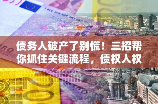 武汉债务人破产了别慌！三招帮你抓住关键流程，债权人权益不再缩水