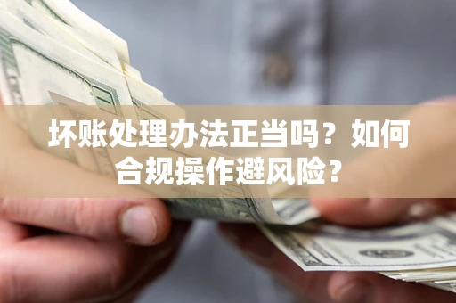 武汉坏账处理办法正当吗？如何合规操作避风险？