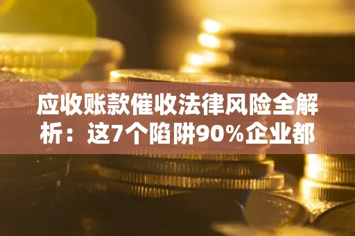 武汉应收账款催收法律风险全解析：这7个陷阱90%企业都踩过（含合规应对指南）