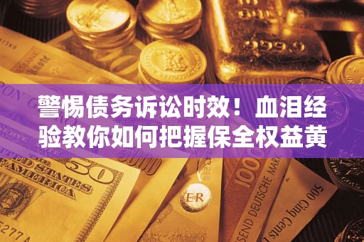 武汉警惕债务诉讼时效！血泪经验教你如何把握保全权益黄金期