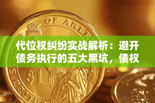 武汉代位权纠纷实战解析：避开债务执行的五大黑坑，债权人必看指南