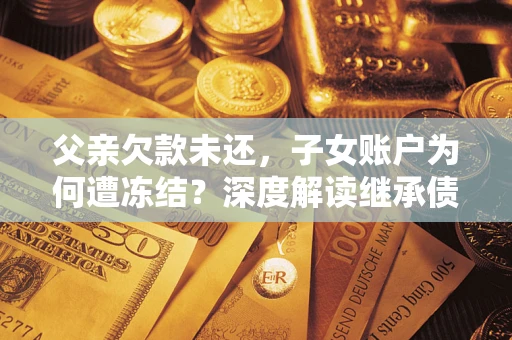 武汉父亲欠款未还，子女账户为何遭冻结？深度解读继承债务迷局