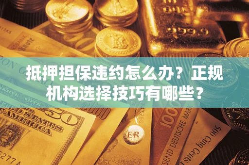 武汉抵押担保违约怎么办？正规机构选择技巧有哪些？