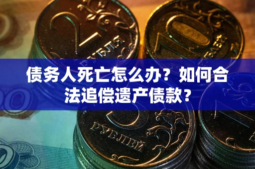 武汉债务人死亡怎么办？如何合法追偿遗产债款？