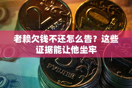 武汉老赖欠钱不还怎么告？这些证据能让他坐牢