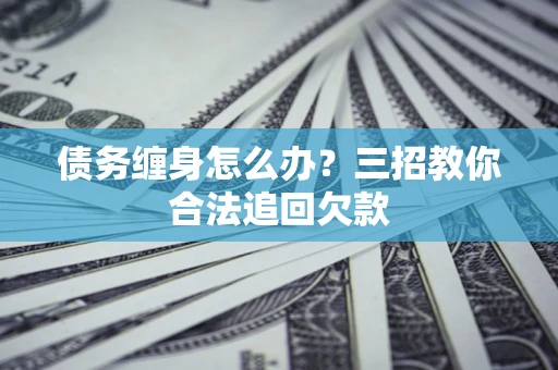 武汉债务缠身怎么办？三招教你合法追回欠款