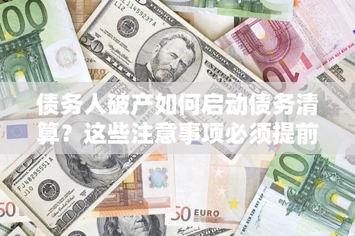 武汉债务人破产如何启动债务清算？这些注意事项必须提前知道
