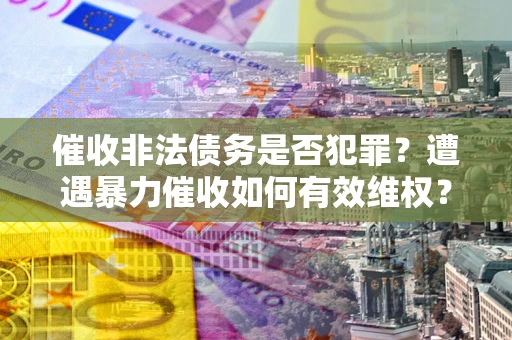武汉催收非法债务是否犯罪?遭遇暴力催收如何有效维权? 武汉催收非法债务是否犯罪?遭遇暴力催收如何有效维权?