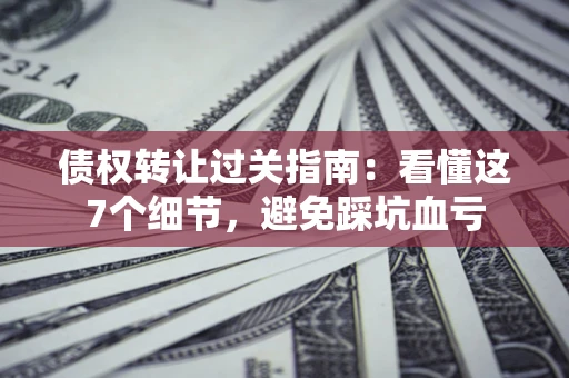 武汉债权转让过关指南：看懂这7个细节，避免踩坑血亏