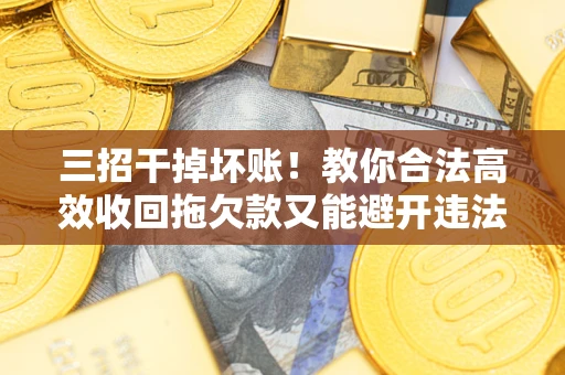 武汉三招干掉坏账！教你合法高效收回拖欠款又能避开违法雷区