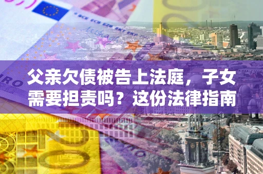 武汉父亲欠债被告上法庭，子女需要担责吗？这份法律指南必须看完