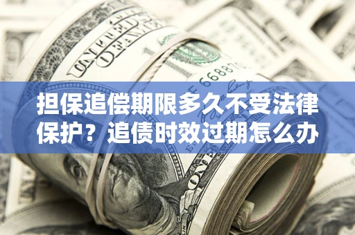 武汉担保追偿期限多久不受法律保护？追债时效过期怎么办？