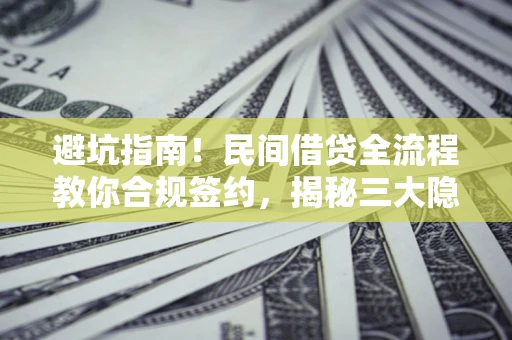 武汉避坑指南！民间借贷全流程教你合规签约，揭秘三大隐形陷阱