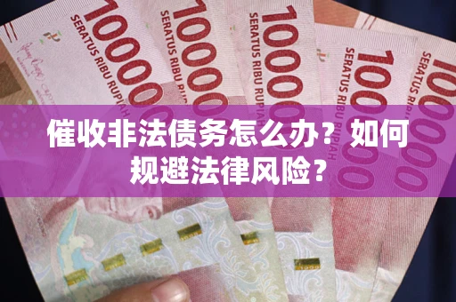 武汉催收非法债务怎么办？如何规避法律风险？
