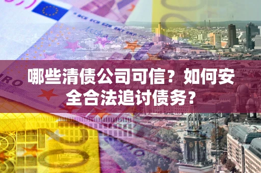 武汉哪些清债公司可信？如何安全合法追讨债务？