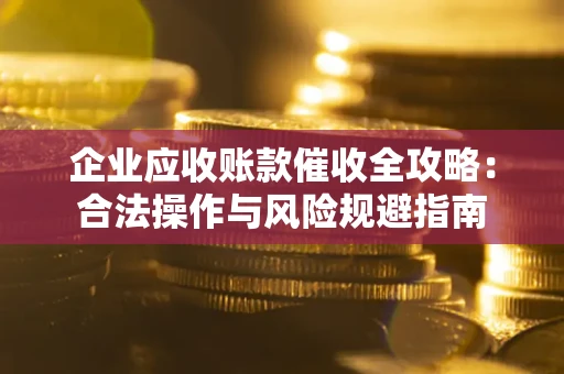 武汉企业应收账款催收全攻略：合法操作与风险规避指南