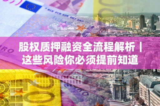 武汉股权质押融资全流程解析｜这些风险你必须提前知道