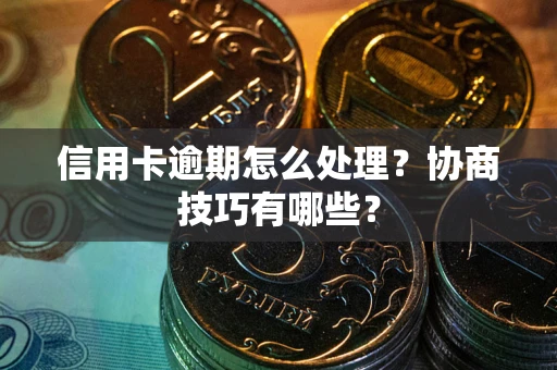武汉信用卡逾期怎么处理？协商技巧有哪些？