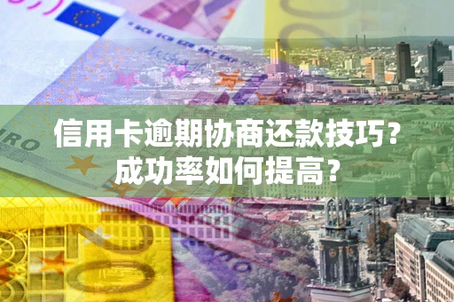 武汉信用卡逾期协商还款技巧？成功率如何提高？