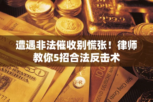 武汉遭遇非法催收别慌张！律师教你5招合法反击术