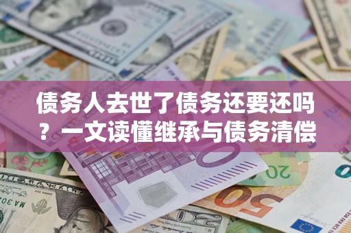 武汉债务人去世了债务还要还吗？一文读懂继承与债务清偿