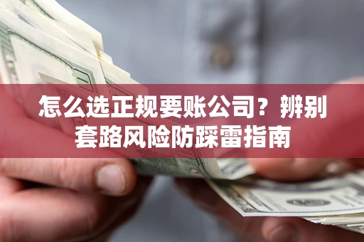 武汉怎么选正规要账公司？辨别套路风险防踩雷指南