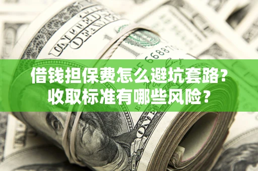 武汉借钱担保费怎么避坑套路?收取标准有哪些风险? 武汉借钱担保费怎么避坑套路?收取标准有哪些风险?