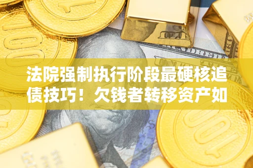 武汉法院强制执行阶段最硬核追债技巧！欠钱者转移资产如何破解？