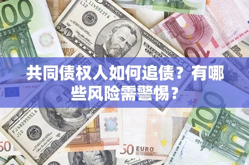 武汉共同债权人如何追债？有哪些风险需警惕？