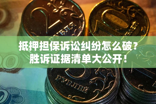 武汉抵押担保诉讼纠纷怎么破？胜诉证据清单大公开！