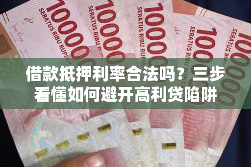 武汉借款抵押利率合法吗？三步看懂如何避开高利贷陷阱