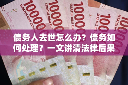 武汉债务人去世怎么办？债务如何处理？一文讲清法律后果