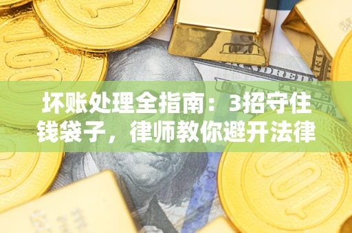 武汉坏账处理全指南：3招守住钱袋子，律师教你避开法律雷区