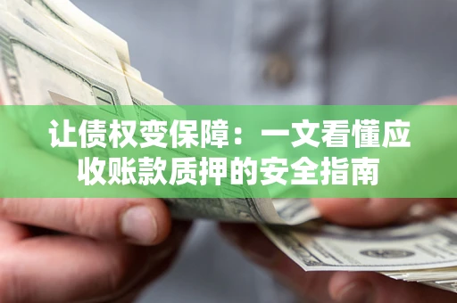 武汉让债权变保障：一文看懂应收账款质押的安全指南