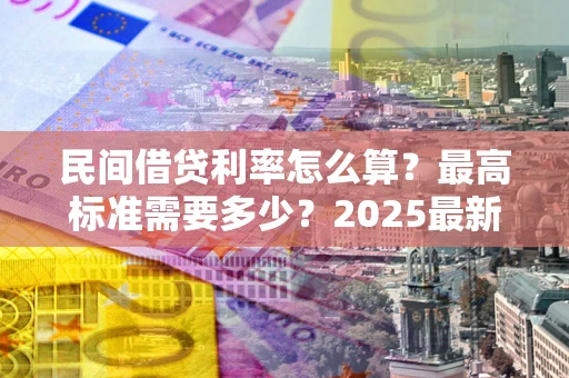 武汉民间借贷利率怎么算？最高标准需要多少？2025最新避坑指南