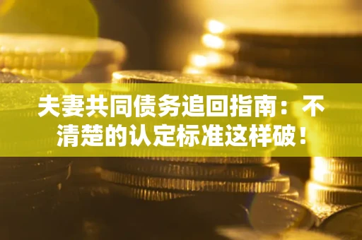 武汉夫妻共同债务追回指南：不清楚的认定标准这样破！