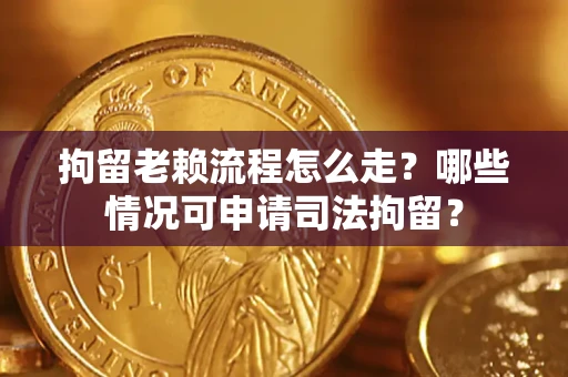 武汉拘留老赖流程怎么走?哪些情况可申请司法拘留? 武汉拘留老赖流程怎么走?哪些情况可申请司法拘留?