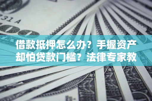 武汉借款抵押怎么办？手握资产却怕贷款门槛？法律专家教你办抵押不踩坑