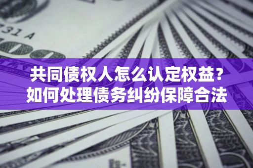 武汉共同债权人怎么认定权益？如何处理债务纠纷保障合法权益？