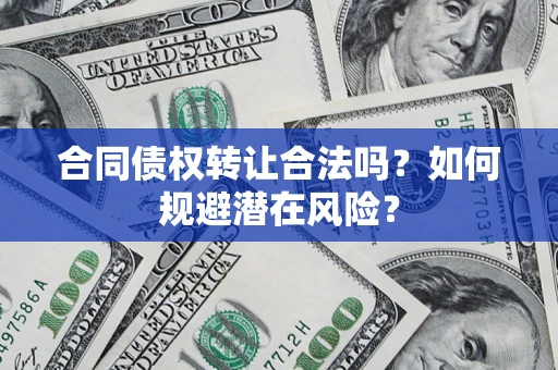 武汉合同债权转让合法吗?如何规避潜在风险? 武汉合同债权转让合法吗?如何规避潜在风险?
