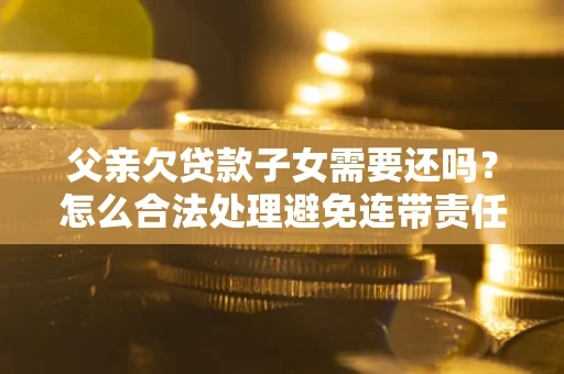 武汉父亲欠贷款子女需要还吗？怎么合法处理避免连带责任？