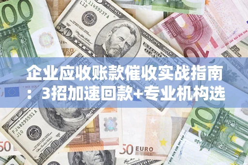 武汉企业应收账款催收实战指南：3招加速回款+专业机构选择避坑