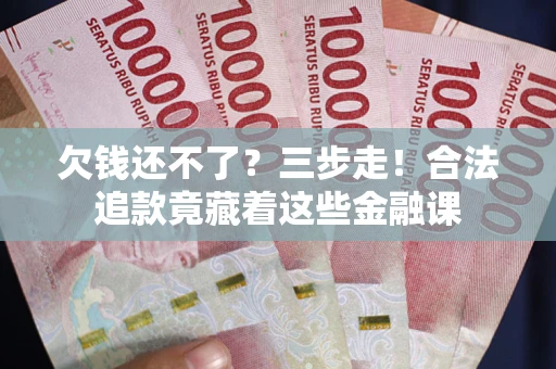 武汉欠钱还不了？三步走！合法追款竟藏着这些金融课